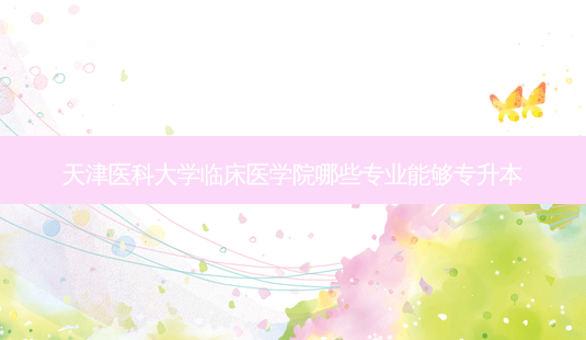 天津医科大学临床医学院哪些专业能够专升本-第1张图片-天智网 天津医科大学临床医学院哪些专业能够专升本-第1张图片-天智网