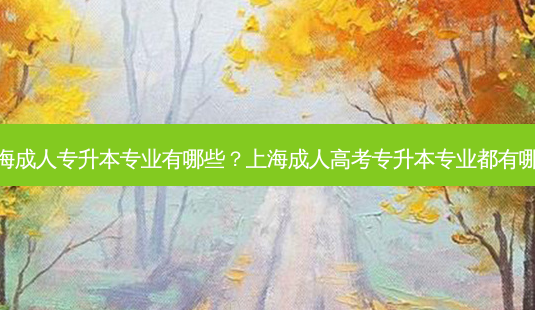 上海成人专升本专业有哪些?上海成人高考专升本专业都有哪些-第1张图片-天智网 上海成人专升本专业有哪些?上海成人高考专升本专业都有哪些-第1张图片-天智网