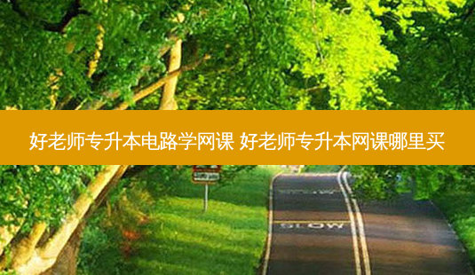 好老师专升本电路学网课 好老师专升本网课哪里买-第1张图片-天智网 好老师专升本电路学网课 好老师专升本网课哪里买-第1张图片-天智网