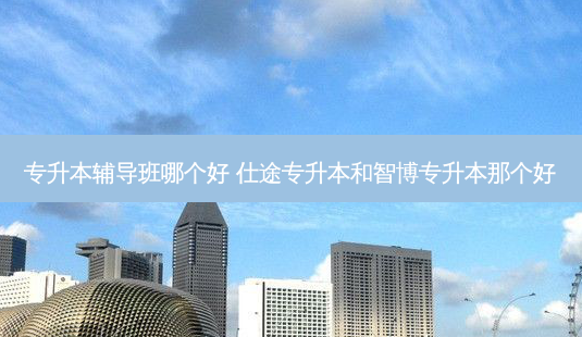 专升本辅导班哪个好 仕途专升本和智博专升本那个好-第1张图片-天智网 专升本辅导班哪个好 仕途专升本和智博专升本那个好-第1张图片-天智网