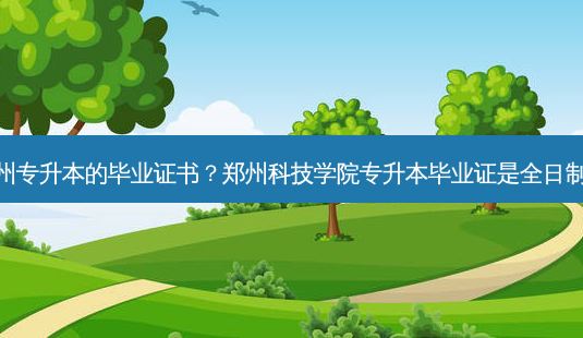 郑州专升本的毕业证书?郑州科技学院专升本毕业证是全日制吗-第1张图片-天智网 郑州专升本的毕业证书?郑州科技学院专升本毕业证是全日制吗-第1张图片-天智网