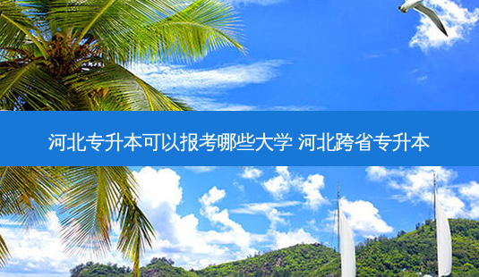 河北专升本可以报考哪些大学 河北跨省专升本-第1张图片-天智网 河北专升本可以报考哪些大学 河北跨省专升本-第1张图片-天智网