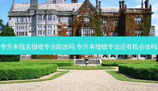 专升本报名报错专业能改吗 专升本报错专业还有机会改吗-第1张图片-天智网 专升本报名报错专业能改吗 专升本报错专业还有机会改吗-第1张图片-天智网