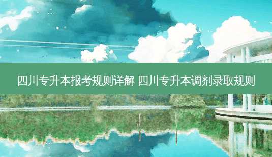 四川专升本报考规则详解 四川专升本调剂录取规则-第1张图片-汇成专升本网