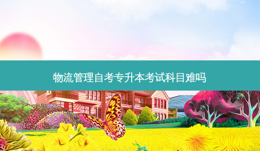 物流管理自考专升本考试科目难吗-第1张图片-天智网 物流管理自考专升本考试科目难吗-第1张图片-天智网