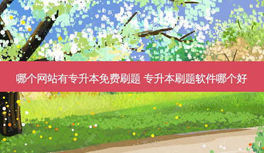 哪个网站有专升本免费刷题 专升本刷题软件哪个好-第1张图片-天智网 哪个网站有专升本免费刷题 专升本刷题软件哪个好-第1张图片-天智网