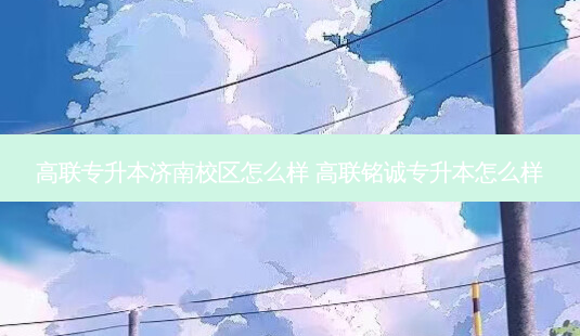 高联专升本济南校区怎么样 高联铭诚专升本怎么样-第1张图片-天智网 高联专升本济南校区怎么样 高联铭诚专升本怎么样-第1张图片-天智网