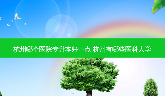 杭州哪个医院专升本好一点 杭州有哪些医科大学-第1张图片-汇成专升本网