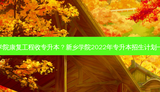 新乡学院康复工程收专升本？新乡学院2022年专升本招生计划一览表-第1张图片-汇成专升本网