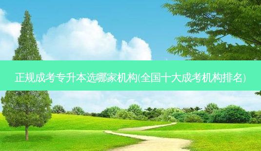 正规成考专升本选哪家机构(全国十大成考机构排名)-第1张图片-天智网 正规成考专升本选哪家机构(全国十大成考机构排名)-第1张图片-天智网