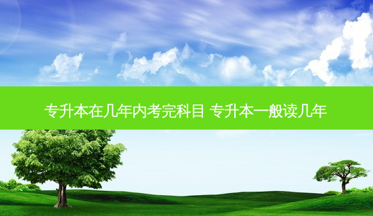 专升本在几年内考完科目 专升本一般读几年-第1张图片-汇成专升本网