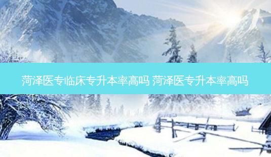 菏泽医专临床专升本率高吗 菏泽医专升本率高吗-第1张图片-天智网 菏泽医专临床专升本率高吗 菏泽医专升本率高吗-第1张图片-天智网