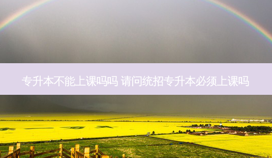 专升本不能上课吗吗 请问统招专升本必须上课吗-第1张图片-天智网 专升本不能上课吗吗 请问统招专升本必须上课吗-第1张图片-天智网