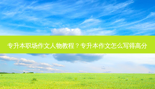 专升本职场作文人物教程?专升本作文怎么写得高分-第1张图片-天智网 专升本职场作文人物教程?专升本作文怎么写得高分-第1张图片-天智网