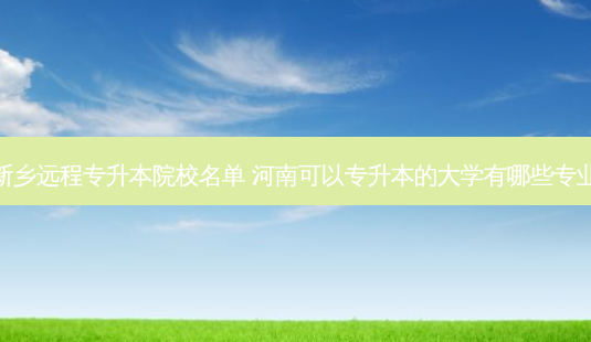 新乡远程专升本院校名单 河南可以专升本的大学有哪些专业-第1张图片-天智网 新乡远程专升本院校名单 河南可以专升本的大学有哪些专业-第1张图片-天智网