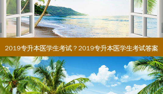 2019专升本医学生考试？2019专升本医学生考试答案-第1张图片-汇成专升本网