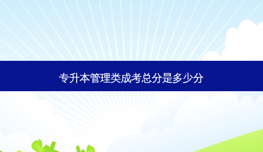 专升本管理类成考总分是多少分-第1张图片-天智网 专升本管理类成考总分是多少分-第1张图片-天智网
