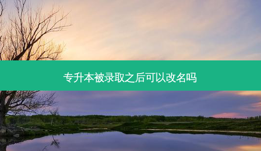 专升本被录取之后可以改名吗-第1张图片-天智网 专升本被录取之后可以改名吗-第1张图片-天智网