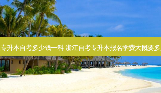 浙江专升本自考多少钱一科 浙江自考专升本报名学费大概要多少钱-第1张图片-天智网 浙江专升本自考多少钱一科 浙江自考专升本报名学费大概要多少钱-第1张图片-天智网