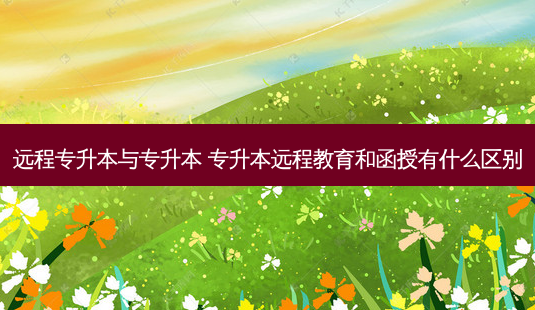 远程专升本与专升本 专升本远程教育和函授有什么区别-第1张图片-天智网 远程专升本与专升本 专升本远程教育和函授有什么区别-第1张图片-天智网