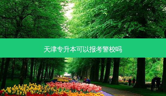 天津专升本可以报考警校吗-第1张图片-天智网 天津专升本可以报考警校吗-第1张图片-天智网