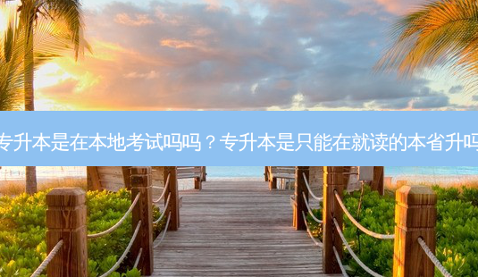 专升本是在本地考试吗吗?专升本是只能在就读的本省升吗-第1张图片-天智网 专升本是在本地考试吗吗?专升本是只能在就读的本省升吗-第1张图片-天智网
