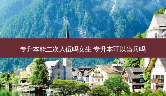 专升本能二次入伍吗女生 专升本可以当兵吗-第1张图片-天智网 专升本能二次入伍吗女生 专升本可以当兵吗-第1张图片-天智网