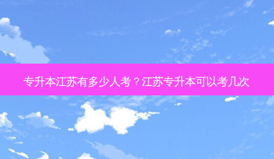 专升本江苏有多少人考?江苏专升本可以考几次-第1张图片-天智网 专升本江苏有多少人考?江苏专升本可以考几次-第1张图片-天智网