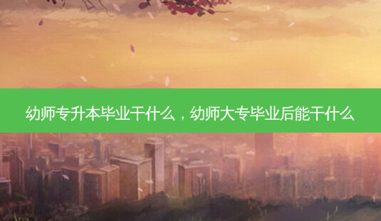 幼师专升本毕业干什么,幼师大专毕业后能干什么-第1张图片-天智网 幼师专升本毕业干什么,幼师大专毕业后能干什么-第1张图片-天智网