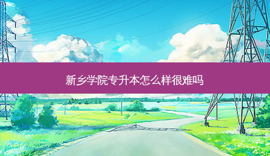 新乡学院专升本怎么样很难吗-第1张图片-天智网 新乡学院专升本怎么样很难吗-第1张图片-天智网
