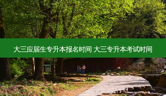 大三应届生专升本报名时间 大三专升本考试时间-第1张图片-天智网 大三应届生专升本报名时间 大三专升本考试时间-第1张图片-天智网