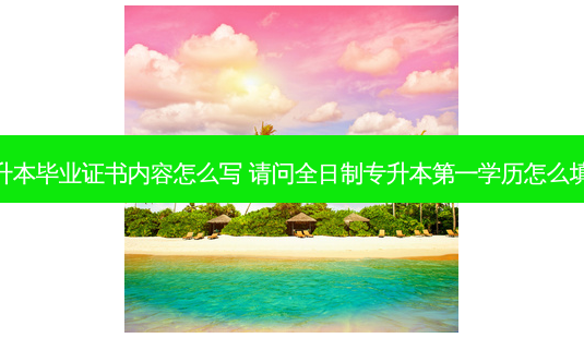 专升本毕业证书内容怎么写 请问全日制专升本之一学历怎么填写-第1张图片-天智网 专升本毕业证书内容怎么写 请问全日制专升本之一学历怎么填写-第1张图片-天智网