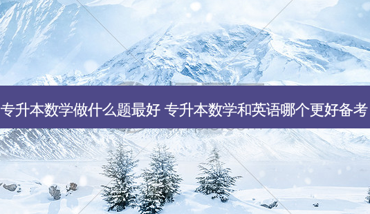 专升本数学做什么题 *** 好 专升本数学和英语哪个更好备考-第1张图片-天智网 专升本数学做什么题 *** 好 专升本数学和英语哪个更好备考-第1张图片-天智网