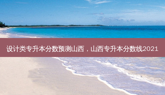 设计类专升本分数预测山西,山西专升本分数线2021-第1张图片-天智网 设计类专升本分数预测山西,山西专升本分数线2021-第1张图片-天智网