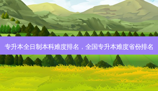 专升本全日制本科难度排名,全国专升本难度省份排名-第1张图片-天智网 专升本全日制本科难度排名,全国专升本难度省份排名-第1张图片-天智网