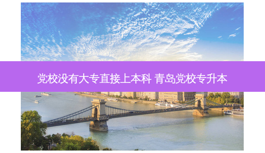 党校没有大专直接上本科 青岛党校专升本-第1张图片-天智网 党校没有大专直接上本科 青岛党校专升本-第1张图片-天智网