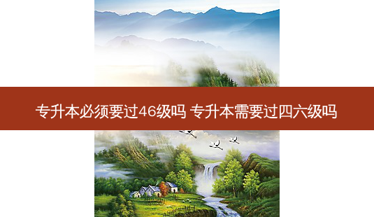 专升本必须要过46级吗 专升本需要过四六级吗-第1张图片-天智网 专升本必须要过46级吗 专升本需要过四六级吗-第1张图片-天智网