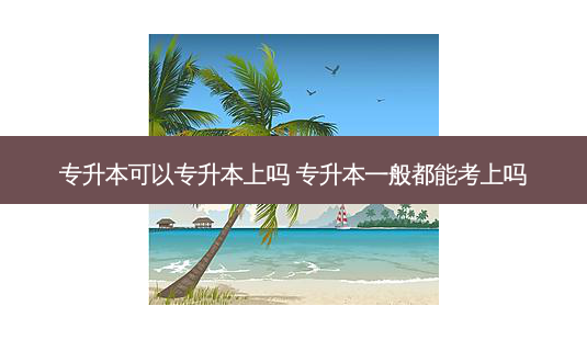 专升本可以专升本上吗 专升本一般都能考上吗-第1张图片-天智网 专升本可以专升本上吗 专升本一般都能考上吗-第1张图片-天智网