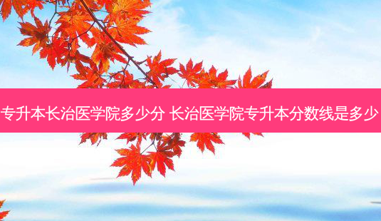 专升本长治医学院多少分 长治医学院专升本分数线是多少-第1张图片-天智网 专升本长治医学院多少分 长治医学院专升本分数线是多少-第1张图片-天智网