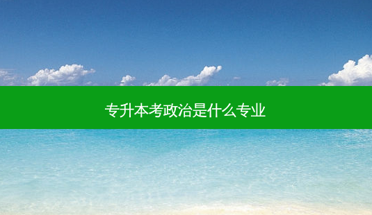 专升本考政治是什么专业-第1张图片-天智网 专升本考政治是什么专业-第1张图片-天智网