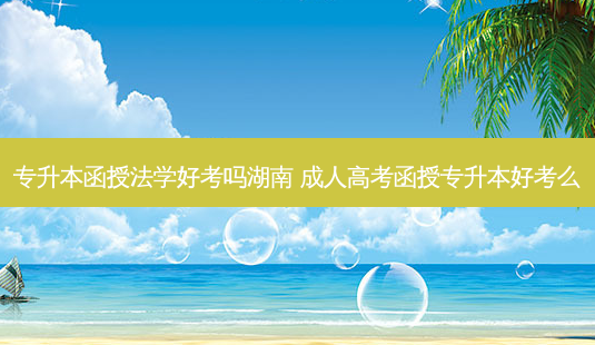 专升本函授法学好考吗湖南 成人高考函授专升本好考么-第1张图片-天智网 专升本函授法学好考吗湖南 成人高考函授专升本好考么-第1张图片-天智网