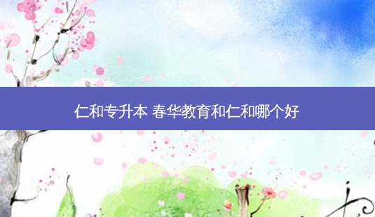 仁和专升本 春华教育和仁和哪个好-第1张图片-天智网 仁和专升本 春华教育和仁和哪个好-第1张图片-天智网