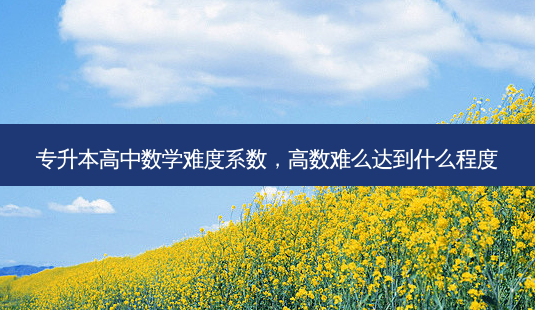 专升本高中数学难度系数,高数难么达到什么程度-第1张图片-天智网 专升本高中数学难度系数,高数难么达到什么程度-第1张图片-天智网
