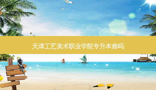 天津工艺美术职业学院专升本难吗-第1张图片-天智网 天津工艺美术职业学院专升本难吗-第1张图片-天智网