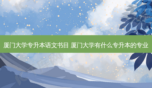 厦门大学专升本语文书目 厦门大学有什么专升本的专业-第1张图片-天智网 厦门大学专升本语文书目 厦门大学有什么专升本的专业-第1张图片-天智网