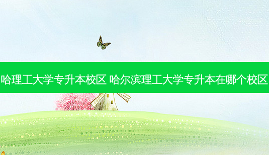 哈理工大学专升本校区 哈尔滨理工大学专升本在哪个校区-第1张图片-天智网 哈理工大学专升本校区 哈尔滨理工大学专升本在哪个校区-第1张图片-天智网