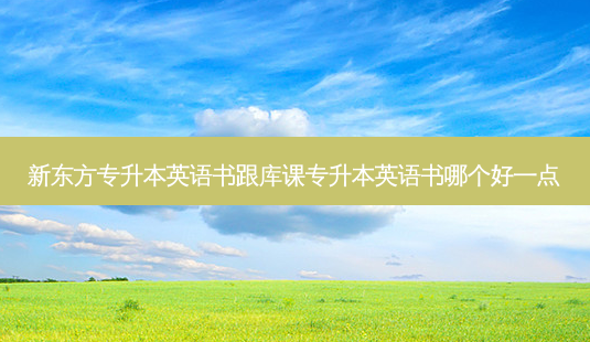 新东方专升本英语书跟库课专升本英语书哪个好一点-第1张图片-天智网 新东方专升本英语书跟库课专升本英语书哪个好一点-第1张图片-天智网