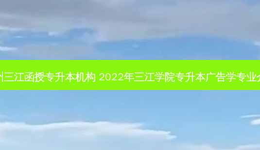 柳州三江函授专升本机构 2022年三江学院专升本广告学专业介绍-第1张图片-汇成专升本网
