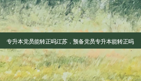 专升本党员能转正吗江苏,预备党员专升本能转正吗-第1张图片-天智网 专升本党员能转正吗江苏,预备党员专升本能转正吗-第1张图片-天智网