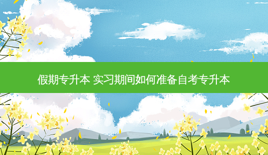 假期专升本 实习期间如何准备自考专升本-第1张图片-天智网 假期专升本 实习期间如何准备自考专升本-第1张图片-天智网